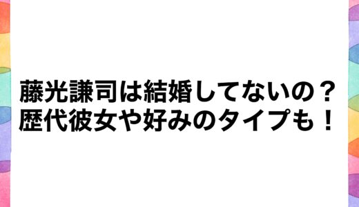 藤光謙司は結婚してないの？歴代彼女や好みのタイプも！