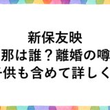 新保友映の旦那は誰？離婚の噂に子供も含めて詳しく！