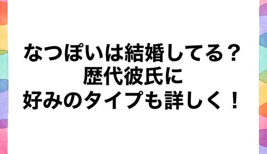 なつぽいは結婚してる？歴代彼氏に好みのタイプも詳しく！