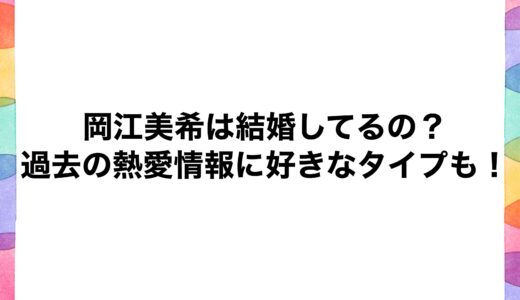 岡江美希は結婚してるの？過去の熱愛情報に好きなタイプも！