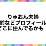 りゅおん夫婦の年齢などプロフィール！どこに住んでるかも！