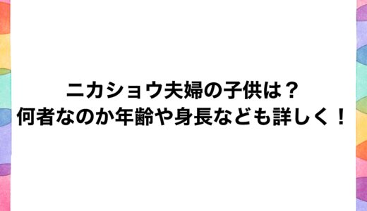 ニカショウ夫婦の子供は？何者なのか年齢や身長なども詳しく！