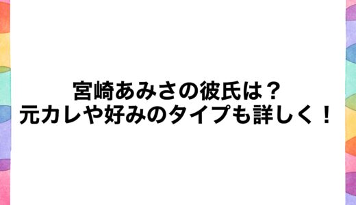 宮崎あみさの彼氏は？元カレや好みのタイプも詳しく！