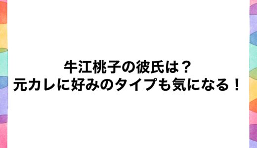 牛江桃子の彼氏は？元カレに好みのタイプも気になる！