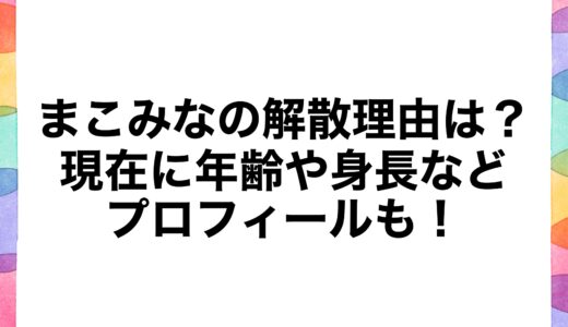 まこみなの解散理由は？現在に年齢や身長などプロフィールも！