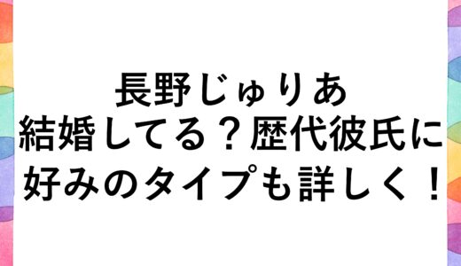 長野じゅりあは結婚してる？歴代彼氏に好みのタイプも詳しく！