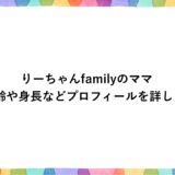 りーちゃんfamilyのママの年齢や身長などプロフィールを詳しく！