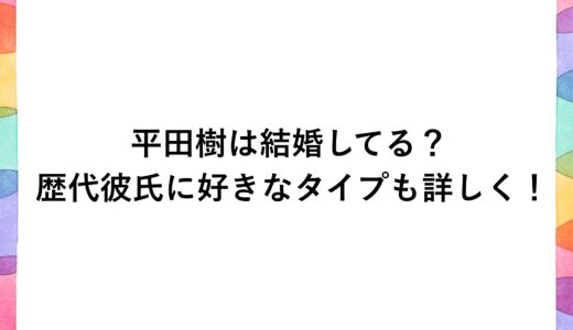 平田樹は結婚してる？歴代彼氏に好きなタイプも詳しく！