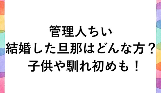 管理人ちいが結婚した旦那はどんな方？子供や馴れ初めも！