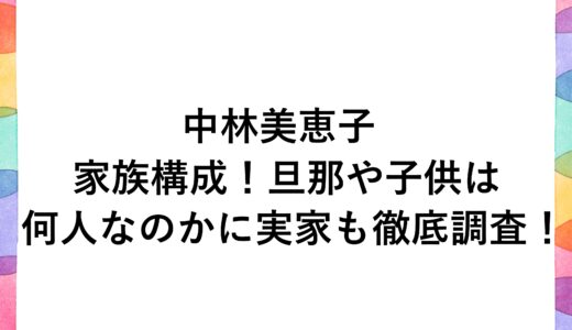 中林美恵子の家族構成！旦那や子供は何人なのかに実家も徹底調査！