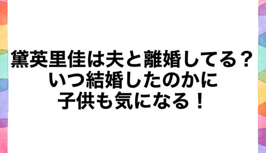 黛英里佳は夫と離婚してる？いつ結婚したのかに子供も気になる！