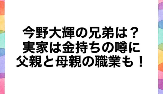 今野大輝の兄弟は？実家は金持ちの噂に父親と母親の職業も！