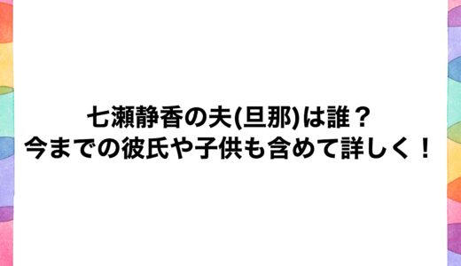 七瀬静香の夫(旦那)は誰？今までの彼氏や子供も含めて詳しく！