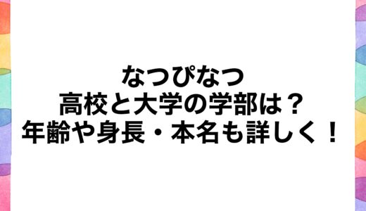 なつぴなつの高校と大学の学部は？年齢や身長・本名も詳しく！