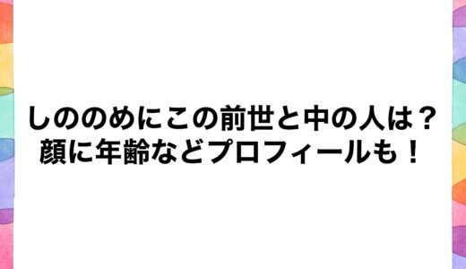 しののめにこの前世と中の人は？顔に年齢などプロフィールも！