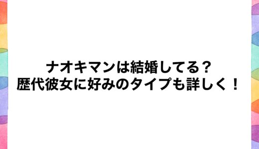 ナオキマンは結婚してる？歴代彼女に好みのタイプも詳しく！