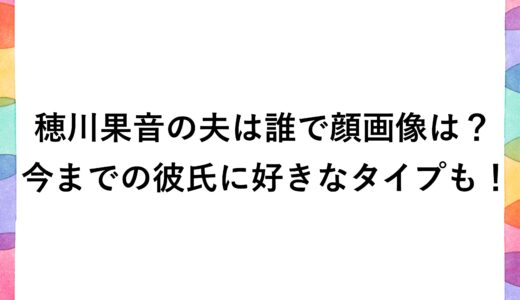 穂川果音の夫は誰で顔画像は？今までの彼氏に好きなタイプも！