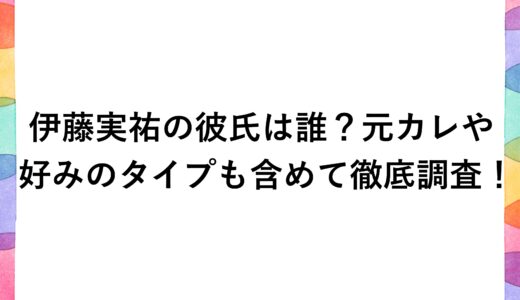 伊藤実祐の彼氏は誰？元カレや好みのタイプも含めて徹底調査！