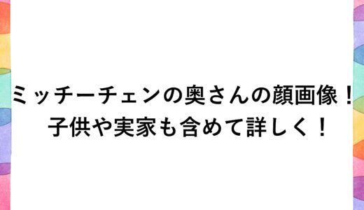 ミッチーチェンの奥さんの顔画像！子供や実家も含めて詳しく！