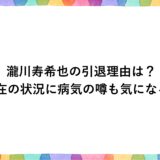 瀧川寿希也の引退理由は？現在の状況に病気の噂も気になる！