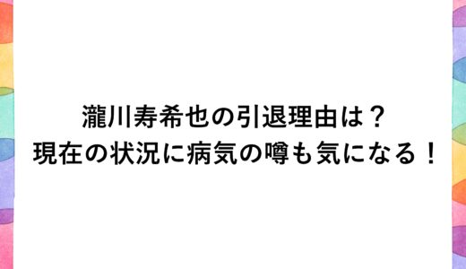 瀧川寿希也の引退理由は？現在の状況に病気の噂も気になる！