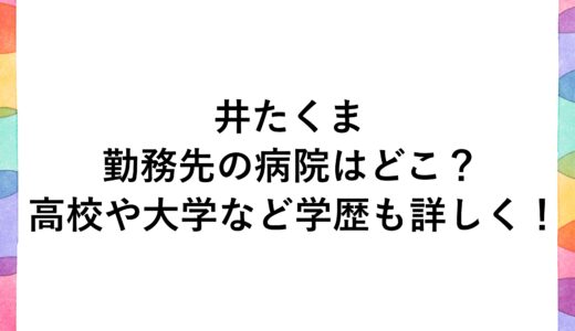 井たくまの勤務先の病院はどこ？高校や大学など学歴も詳しく！
