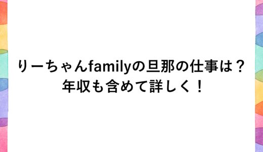 りーちゃんfamilyの旦那の仕事は？年収も含めて詳しく！