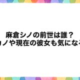 麻倉シノの前世は誰？元カノや現在の彼女も気になる！