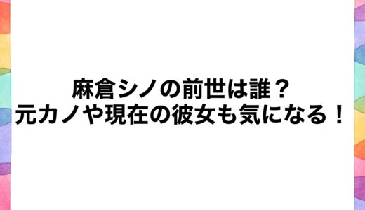 麻倉シノの前世は誰？元カノや現在の彼女も気になる！