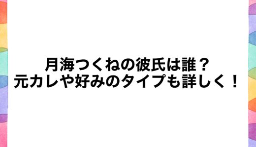 月海つくねの彼氏は誰？元カレや好みのタイプも詳しく！