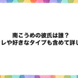 南こうめの彼氏は誰？元カレや好きなタイプも含めて詳しく！