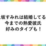 上坂すみれは結婚してる？今までの熱愛彼氏に好みのタイプも！