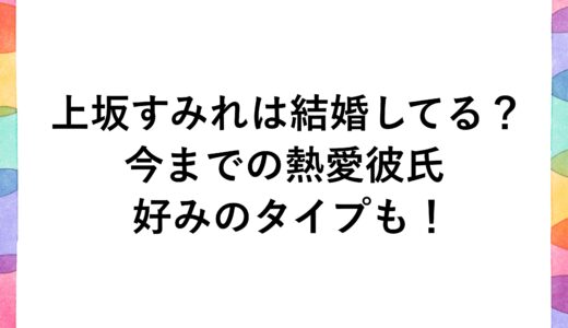 上坂すみれは結婚してる？今までの熱愛彼氏に好みのタイプも！