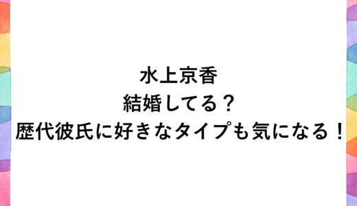 水上京香は結婚してる？歴代彼氏に好きなタイプも気になる！