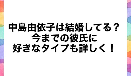 中島由依子は結婚してる？今までの彼氏に好きなタイプも詳しく！