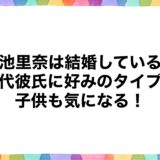小池里奈は結婚している？歴代彼氏に好みのタイプと子供も気になる！
