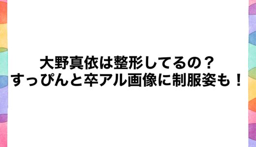 大野真依は整形してるの？すっぴんと卒アル画像に制服姿も！