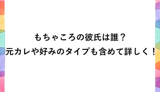 もちゃころの彼氏は誰？元カレや好みのタイプも含めて詳しく！