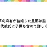 草刈麻有が結婚した旦那は誰？歴代彼氏に子供も含めて詳しく！