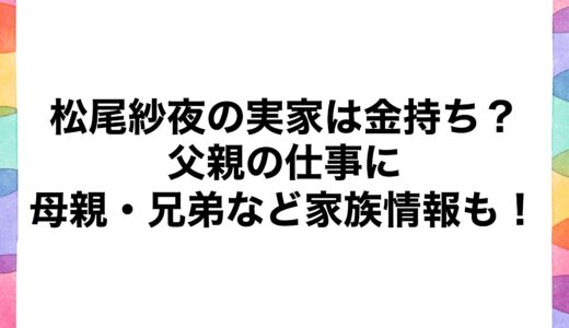 松尾紗夜の実家は金持ち？父親の仕事に母親・兄弟など家族情報も！
