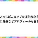 いっちばこカップルは別れた？年齢に身長などプロフィールも詳しく！